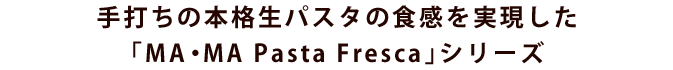 手打ちの本格生パスタの食感を実現した「MA・MA Pasta Fresca」シリーズ