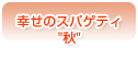 幸せのスパゲティ"秋"