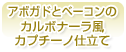 アボガドとベーコンのカルボナーラ風カプチーノ仕立て