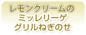 レモンクリームのミッレリーゲ　グリルねぎのせ