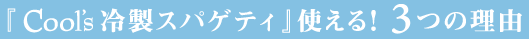 『Cool's冷製スパゲティ』使える！3つの理由